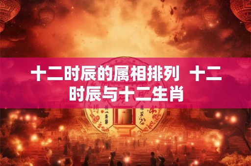 十二时辰的属相排列  十二时辰与十二生肖