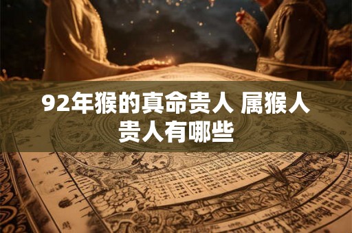 92年猴的真命贵人 属猴人贵人有哪些 92年猴的真命贵人 属猴人贵人有哪些