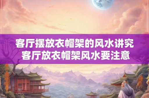 客厅摆放衣帽架的风水讲究 客厅放衣帽架风水要注意