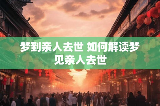 梦到亲人去世 如何解读梦见亲人去世 梦到亲人去世 如何解读梦见亲人去世