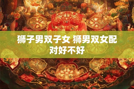 狮子男双子女 狮男双女配对好不好