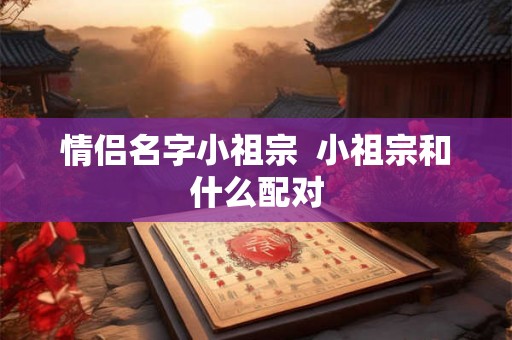 情侣名字小祖宗  小祖宗和什么配对