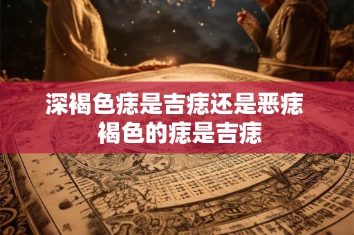 深褐色痣是吉痣还是恶痣  褐色的痣是吉痣