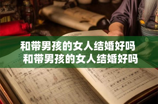 和带男孩的女人结婚好吗 和带男孩的女人结婚好吗 和带男孩的女人结婚好吗 和带男孩的女人结婚好吗