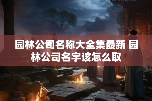 园林公司名称大全集最新 园林公司名字该怎么取