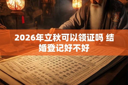 2026年立秋可以领证吗 结婚登记好不好