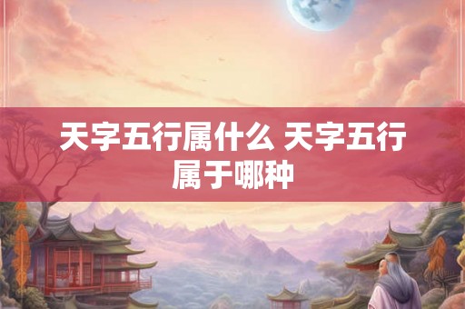 天字五行属什么 天字五行属于哪种