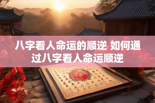 八字看人命运的顺逆 如何通过八字看人命运顺逆
