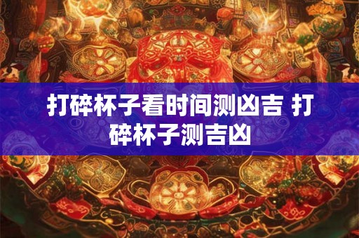 打碎杯子看时间测凶吉 打碎杯子测吉凶