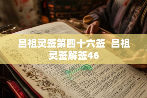 吕祖灵签第四十六签 吕祖灵签解签46 吕祖灵签第四十六签 吕祖灵签解签46