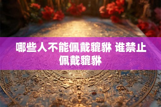 哪些人不能佩戴貔貅 谁禁止佩戴貔貅
