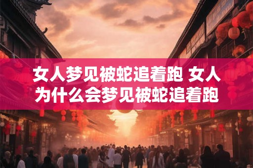 女人梦见被蛇追着跑 女人为什么会梦见被蛇追着跑