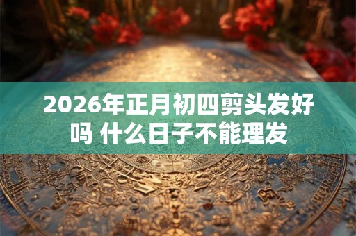 2026年正月初四剪头发好吗 什么日子不能理发