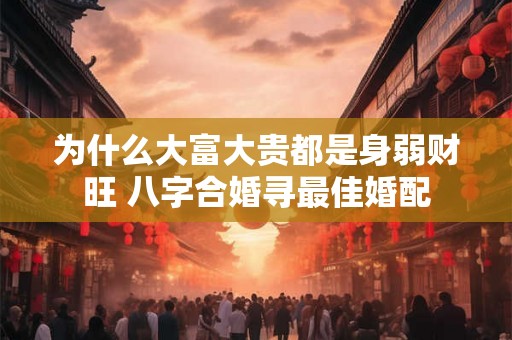 为什么大富大贵都是身弱财旺 八字合婚寻最佳婚配