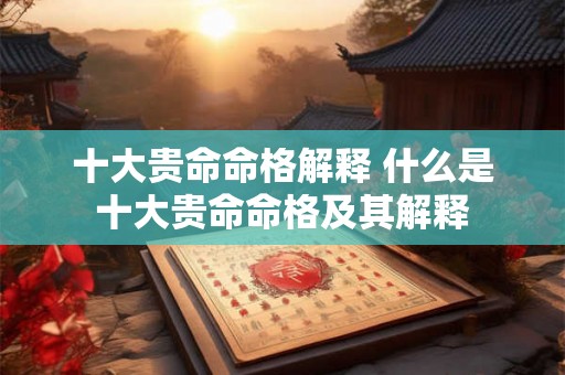 十大贵命命格解释 什么是十大贵命命格及其解释