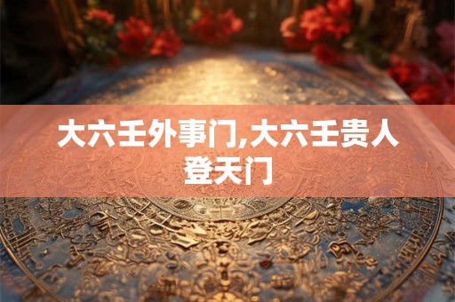 大六壬外事门,大六壬贵人登天门