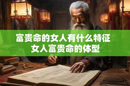 富贵命的女人有什么特征  女人富贵命的体型