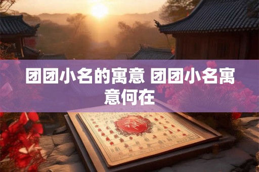 团团小名的寓意 团团小名寓意何在 团团小名的寓意 团团小名寓意何在