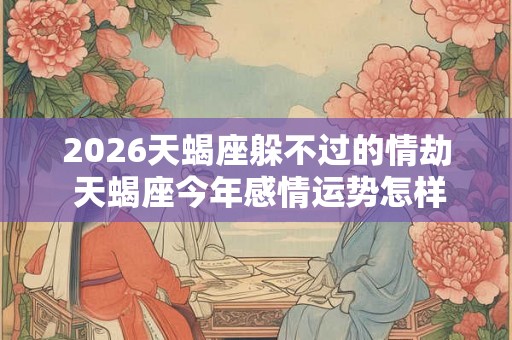 2026天蝎座躲不过的情劫 天蝎座今年感情运势怎样