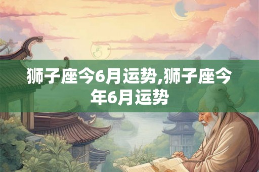 狮子座今6月运势,狮子座今年6月运势