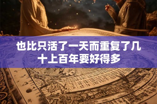 也比只活了一天而重复了几十上百年要好得多