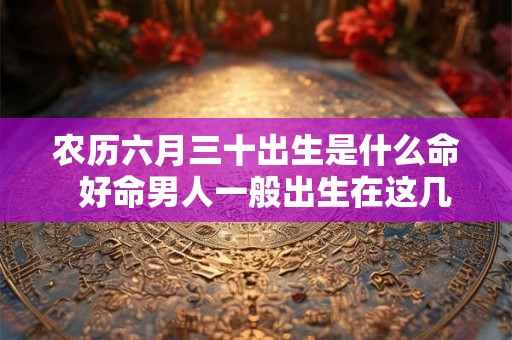 农历六月三十出生是什么命  好命男人一般出生在这几天