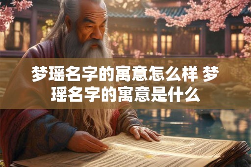 梦瑶名字的寓意怎么样 梦瑶名字的寓意是什么