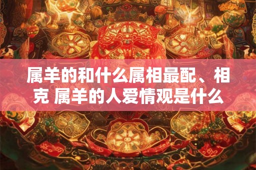 属羊的和什么属相最配、相克 属羊的人爱情观是什么样