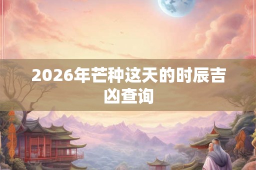 2026年芒种这天的时辰吉凶查询
