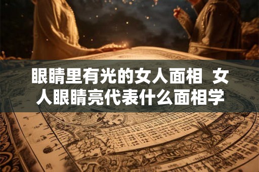 眼睛里有光的女人面相  女人眼睛亮代表什么面相学