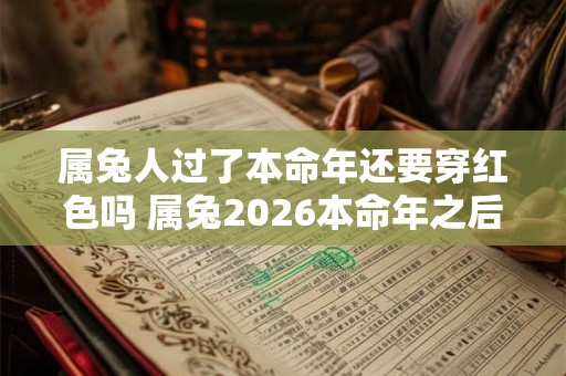 属兔人过了本命年还要穿红色吗 属兔2026本命年之后可以穿红色吗 属兔人过了本命年还要穿红色吗 属兔2026本命年之后可以穿红色吗