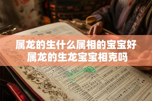 属龙的生什么属相的宝宝好 属龙的生龙宝宝相克吗
