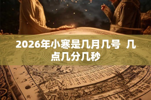 2026年小寒是几月几号  几点几分几秒