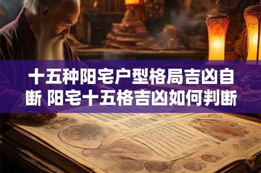 十五种阳宅户型格局吉凶自断 阳宅十五格吉凶如何判断 十五种阳宅户型格局吉凶自断 阳宅十五格吉凶如何判断