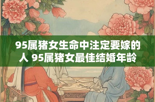 95属猪女生命中注定要嫁的人 95属猪女最佳结婚年龄 95属猪女生命中注定要嫁的人 95属猪女最佳结婚年龄