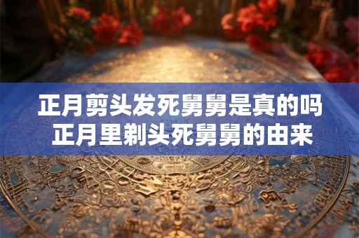 正月剪头发死舅舅是真的吗 正月里剃头死舅舅的由来