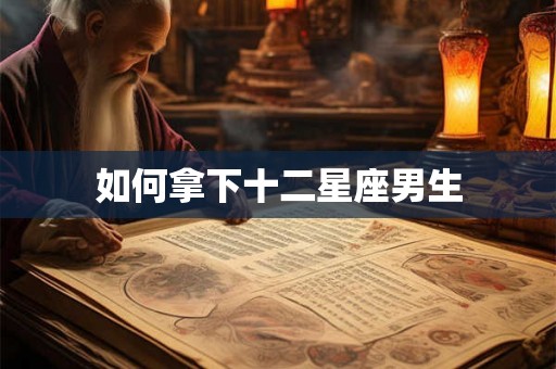 如何拿下十二星座男生