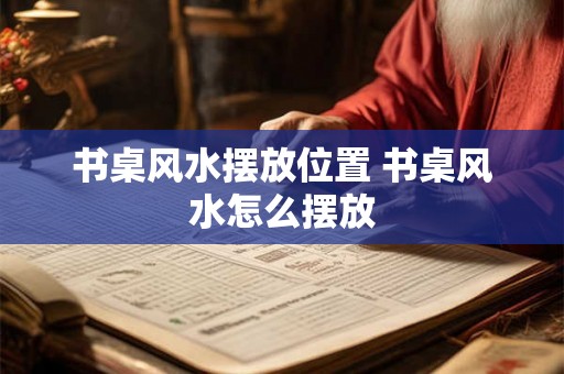 书桌风水摆放位置 书桌风水怎么摆放