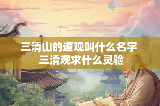 三清山的道观叫什么名字 三清观求什么灵验 三清山的道观叫什么名字 三清观求什么灵验