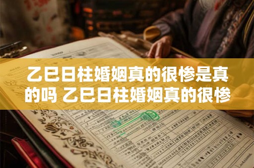乙巳日柱婚姻真的很惨是真的吗 乙巳日柱婚姻真的很惨吗