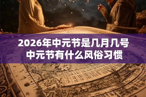 2026年中元节是几月几号 中元节有什么风俗习惯