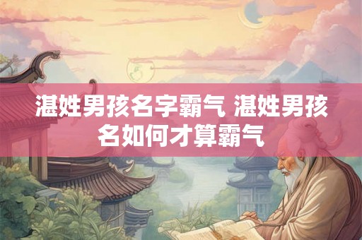 湛姓男孩名字霸气 湛姓男孩名如何才算霸气