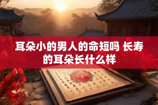 耳朵小的男人的命短吗 长寿的耳朵长什么样