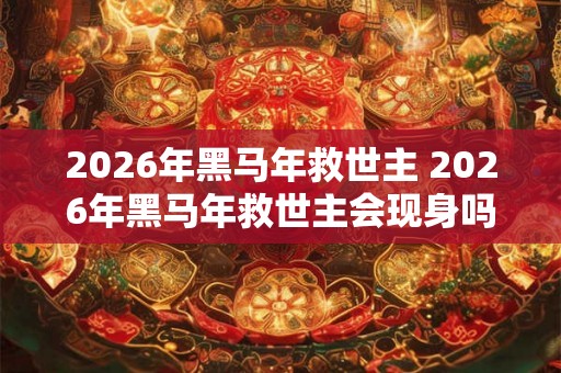 2026年黑马年救世主 2026年黑马年救世主会现身吗