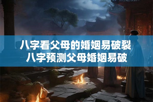 八字看父母的婚姻易破裂 八字预测父母婚姻易破