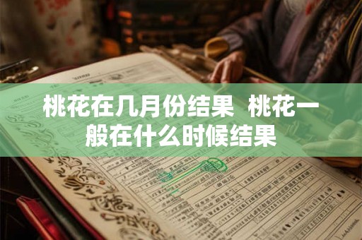 桃花在几月份结果 桃花一般在什么时候结果 桃花在几月份结果 桃花一般在什么时候结果