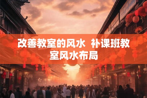 改善教室的风水  补课班教室风水布局