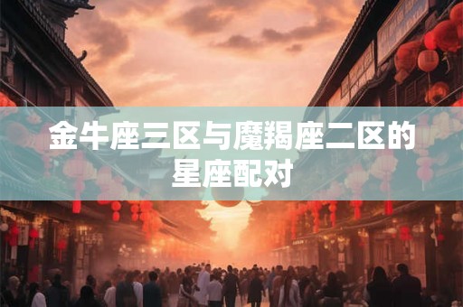 金牛座三区与魔羯座二区的星座配对