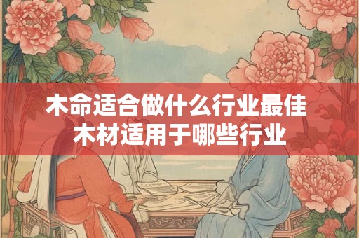 木命适合做什么行业最佳 木材适用于哪些行业