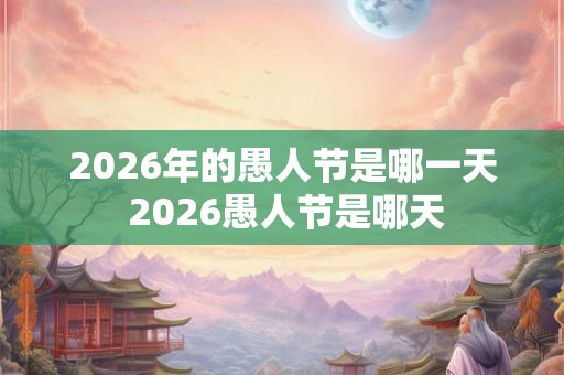 2026年的愚人节是哪一天 2026愚人节是哪天
